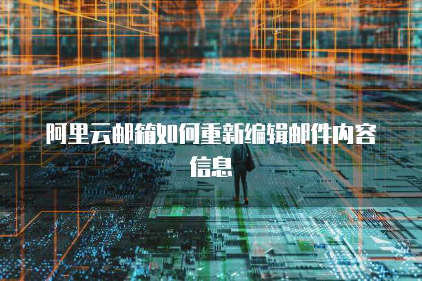 阿里云邮箱如何重新编辑邮件内容信息