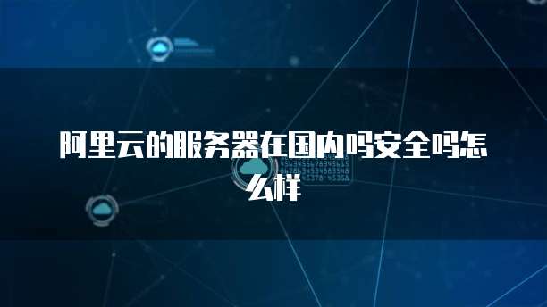 阿里云的服务器在国内吗安全吗怎么样