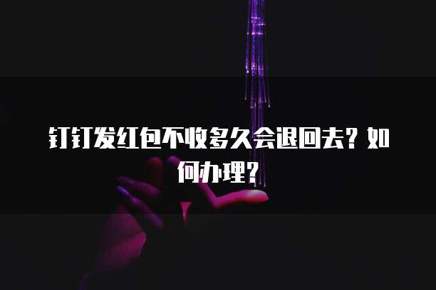 钉钉发红包不收多久会退回去?如何办理?