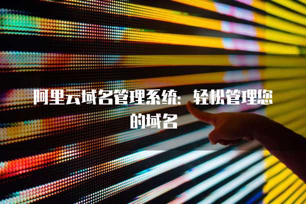 阿里云域名管理系统：轻松管理您的域名