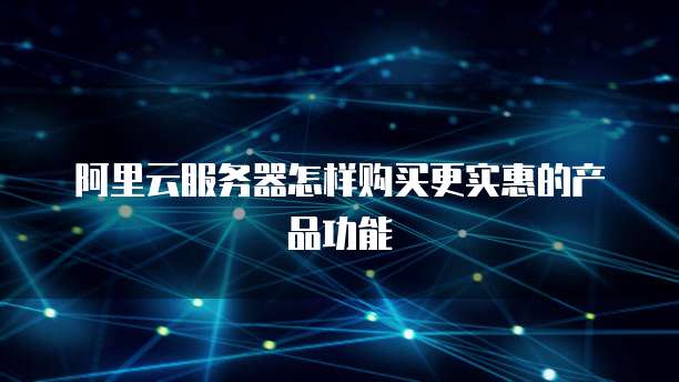 阿里云服务器怎样购买更实惠的产品功能