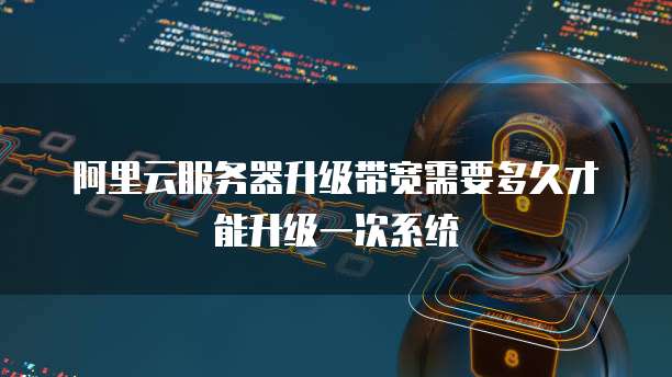 阿里云服务器升级带宽需要多久才能升级一次系统