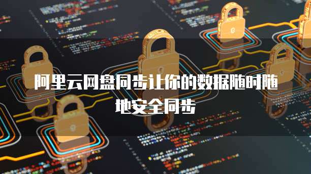 阿里云网盘同步让你的数据随时随地安全同步