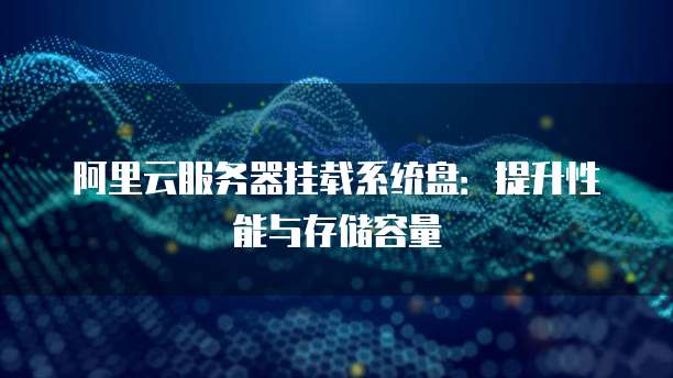 阿里云服务器挂载系统盘:提升性能与存储容量