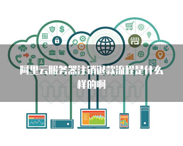 阿里云服务器注销退款流程是什么样的啊