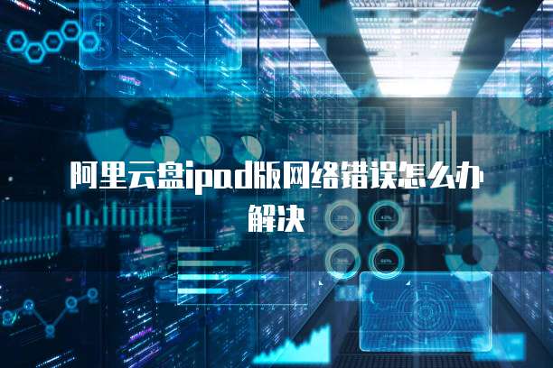 阿里云盘ipad版网络错误怎么办解决