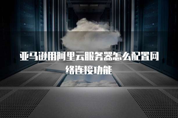 亚马逊用阿里云服务器怎么配置网络连接功能