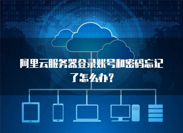 阿里云服务器登录账号和密码忘记了怎么办?