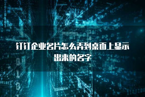 钉钉企业名片怎么弄到桌面上显示出来的名字