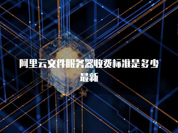 阿里云文件服务器收费标准是多少最新