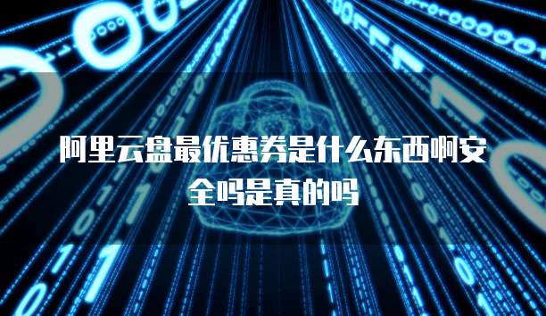 阿里云盘最优惠券是什么东西啊安全吗是真的吗