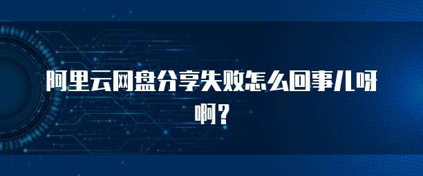 阿里云网盘分享失败怎么回事儿呀啊?