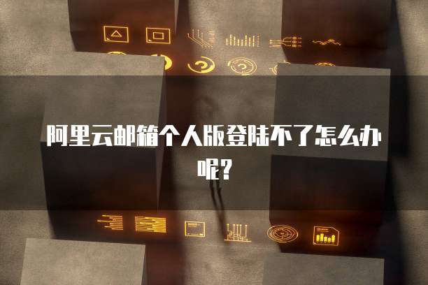 阿里云邮箱个人版登陆不了怎么办呢?