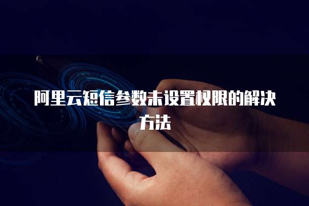 阿里云短信参数未设置权限的解决方法