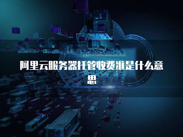 阿里云服务器托管收费准是什么意思
