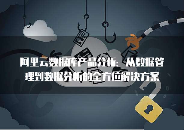 阿里云数据库产品分析:从数据管理到数据分析的全方位解决方案