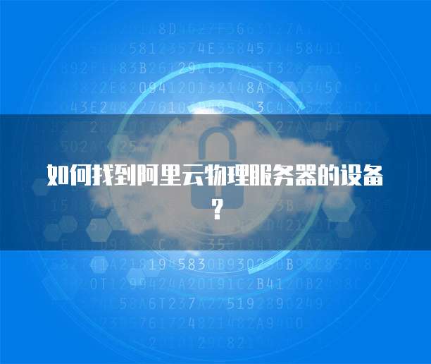 如何找到阿里云物理服务器的设备？