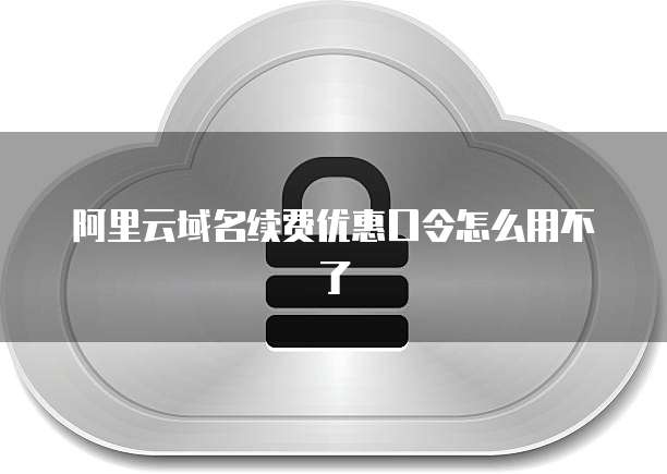 阿里云域名续费优惠口令怎么用不了