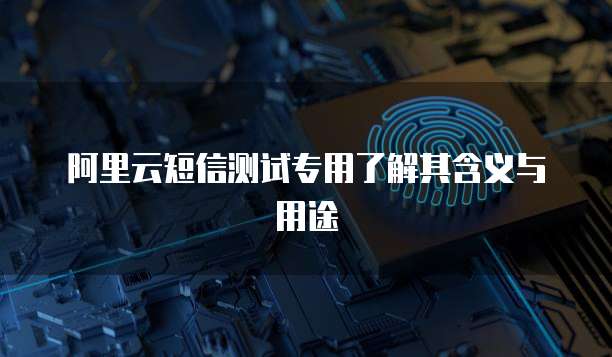 阿里云短信测试专用了解其含义与用途