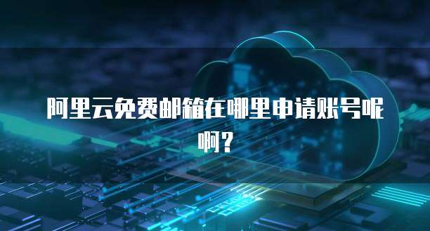 阿里云免费邮箱在哪里申请账号呢啊?