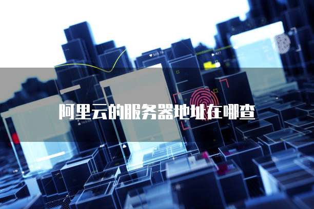 阿里云的服务器地址在哪查