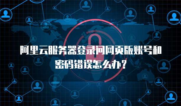 阿里云服务器登录问网页版账号和密码错误怎么办?