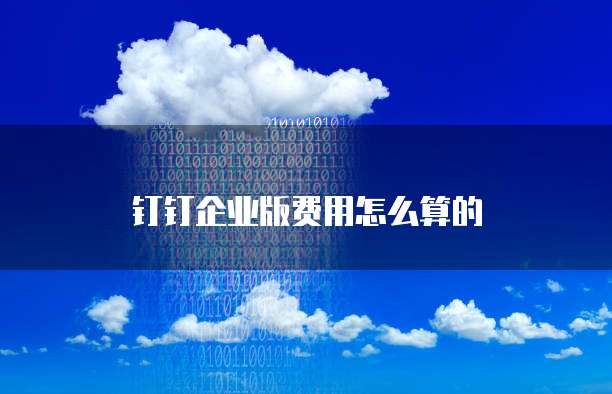 钉钉企业版费用怎么算的
