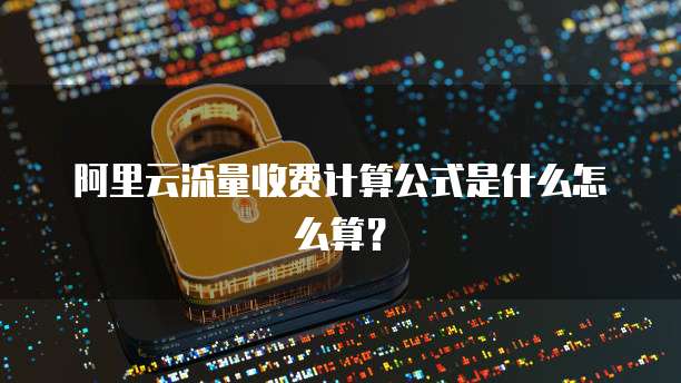阿里云流量收费计算公式是什么怎么算？