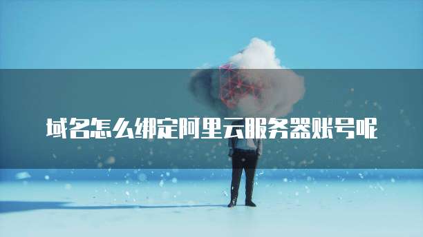 域名怎么绑定阿里云服务器账号呢
