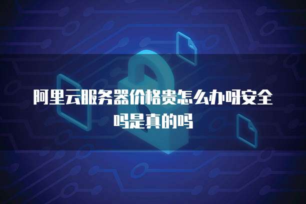 阿里云服务器价格贵怎么办呀安全吗是真的吗