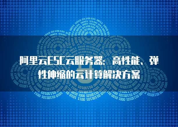 阿里云ESC云服务器:高性能、弹性伸缩的云计算解决方案