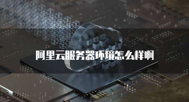 阿里云服务器环境怎么样啊