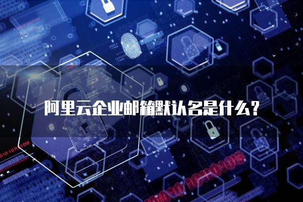 阿里云企业邮箱默认名是什么？