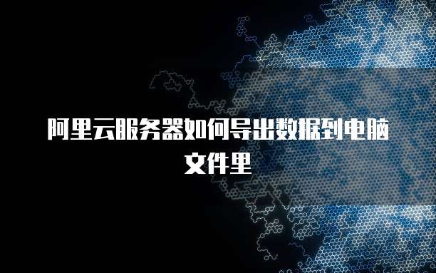 阿里云服务器如何导出数据到电脑文件里