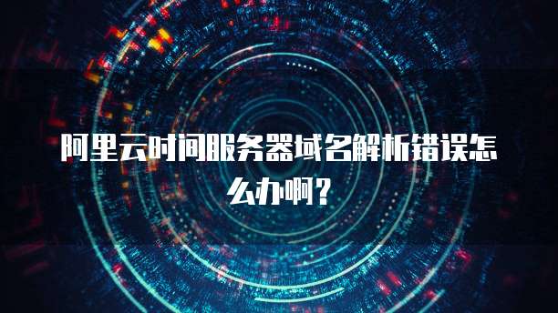 阿里云时间服务器域名解析错误怎么办啊?