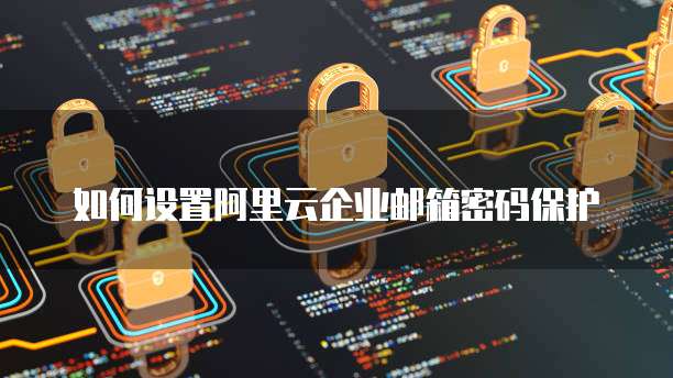 如何设置阿里云企业邮箱密码保护