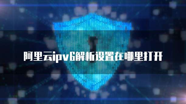阿里云ipv6解析设置在哪里打开