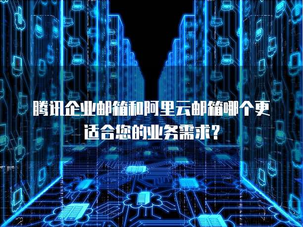 腾讯企业邮箱和阿里云邮箱哪个更适合您的业务需求？