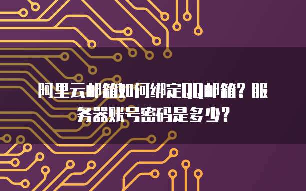 阿里云邮箱如何绑定QQ邮箱?服务器账号密码是多少?