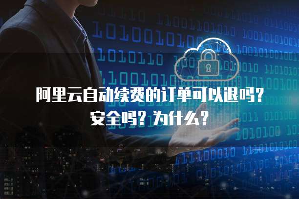 阿里云自动续费的订单可以退吗?安全吗?为什么?