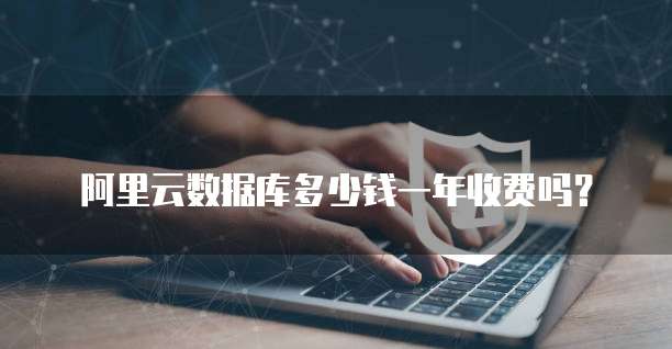 阿里云数据库多少钱一年收费吗？