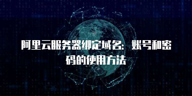 阿里云服务器绑定域名:账号和密码的使用方法