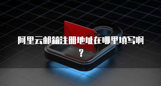 阿里云邮箱注册地址在哪里填写啊？