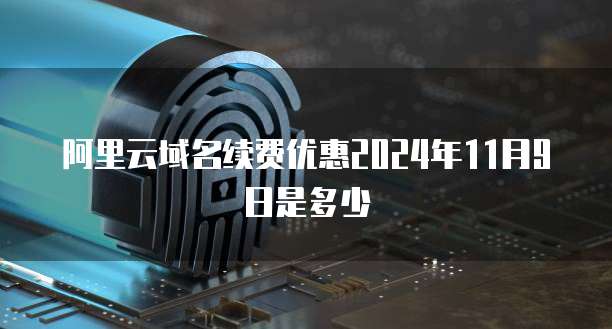 阿里云域名续费优惠2024年11月9日是多少
