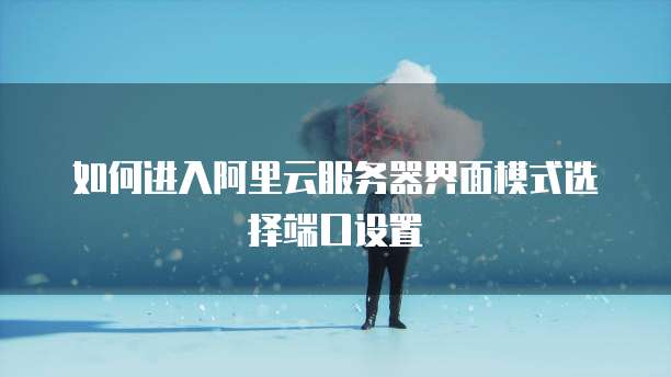 如何进入阿里云服务器界面模式选择端口设置