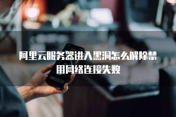 阿里云服务器进入黑洞怎么解除禁用网络连接失败