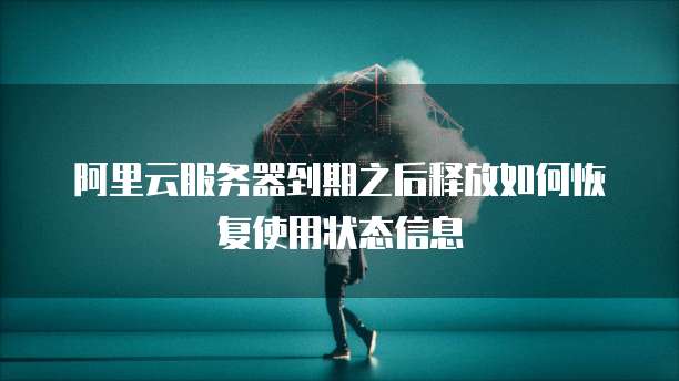 阿里云服务器到期之后释放如何恢复使用状态信息