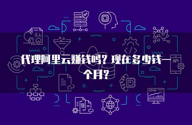 代理阿里云赚钱吗?现在多少钱一个月?