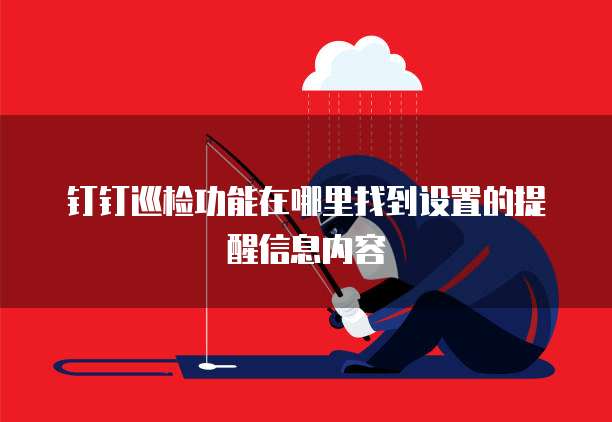 钉钉巡检功能在哪里找到设置的提醒信息内容