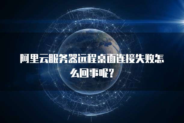 阿里云服务器远程桌面连接失败怎么回事呢?